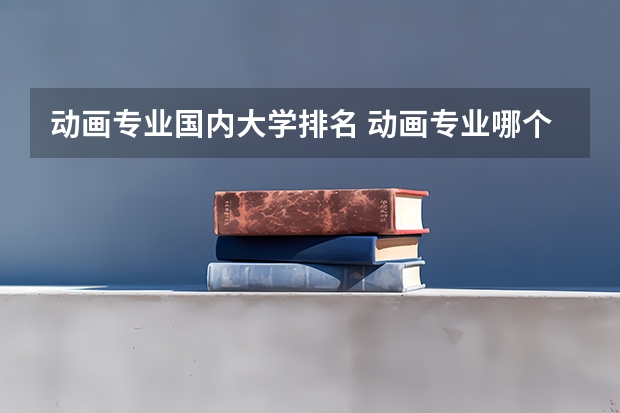 动画专业国内大学排名 动画专业哪个大学最好