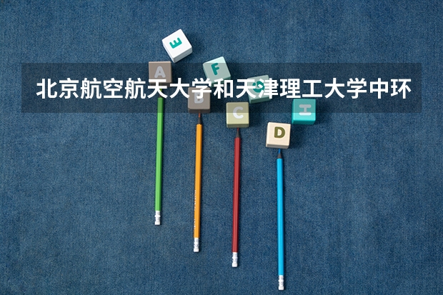 北京航空航天大学和天津理工大学中环信息学院哪个好 录取分数线对比