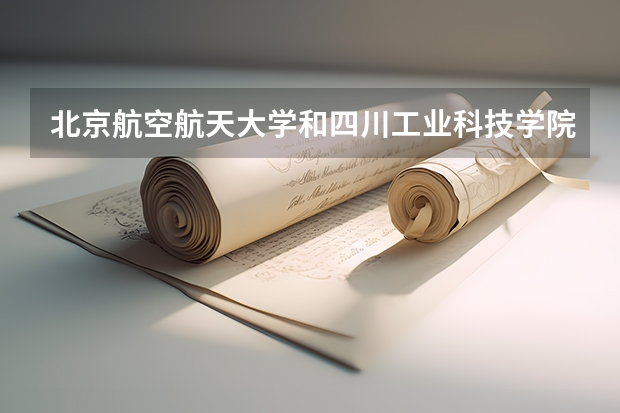 北京航空航天大学和四川工业科技学院哪个好 录取分数线对比