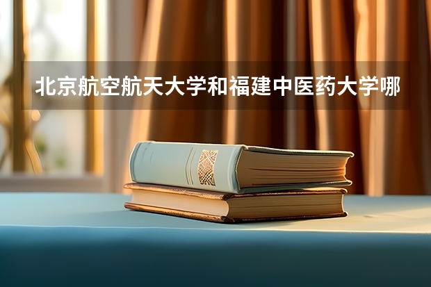 北京航空航天大学和福建中医药大学哪个好 录取分数线对比
