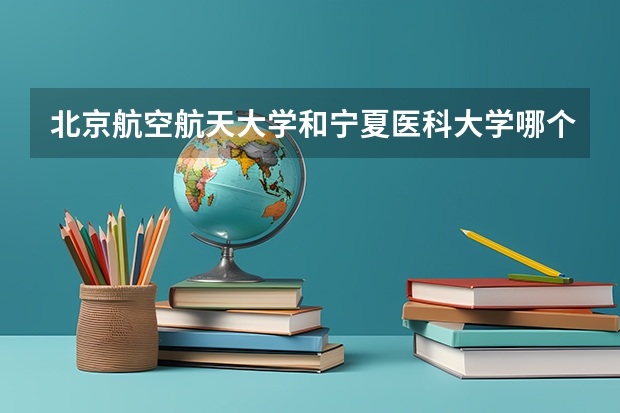 北京航空航天大学和宁夏医科大学哪个好 录取分数线对比