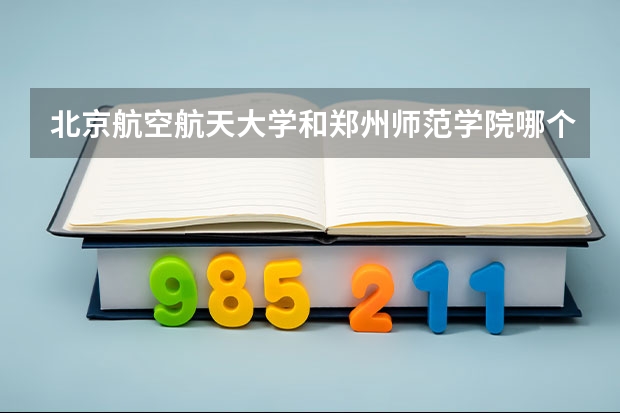 北京航空航天大学和郑州师范学院哪个好 录取分数线对比