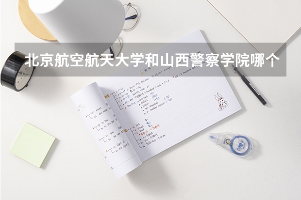 北京航空航天大学和山西警察学院哪个好 录取分数线对比