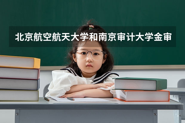 北京航空航天大学和南京审计大学金审学院哪个好 录取分数线对比