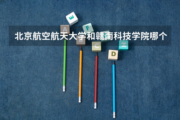 北京航空航天大学和赣南科技学院哪个好 录取分数线对比