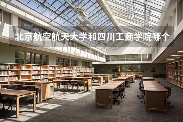 北京航空航天大学和四川工商学院哪个好 录取分数线对比