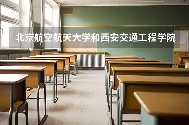 北京航空航天大学和西安交通工程学院哪个好 录取分数线对比