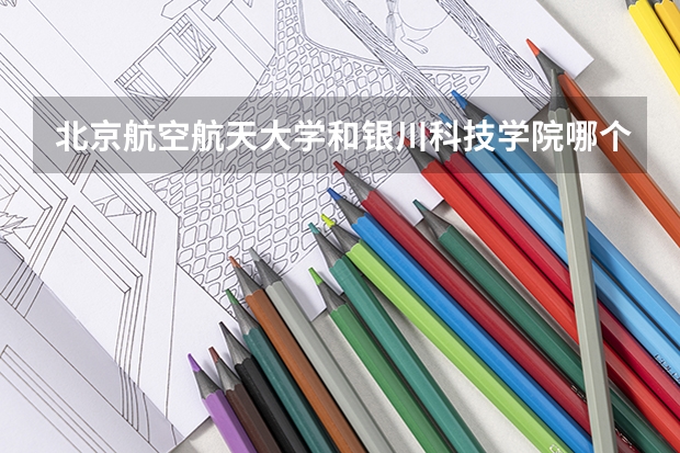 北京航空航天大学和银川科技学院哪个好 录取分数线对比