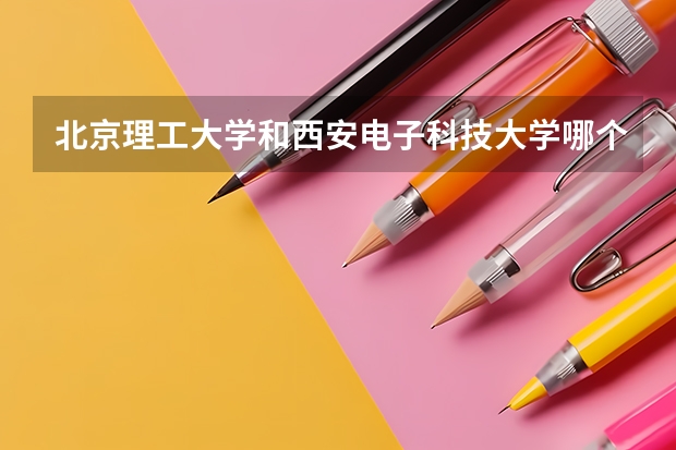 北京理工大学和西安电子科技大学哪个好 录取分数线对比