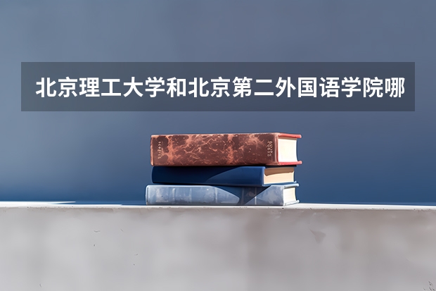 北京理工大学和北京第二外国语学院哪个好 录取分数线对比