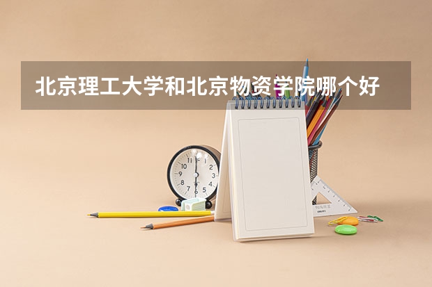 北京理工大学和北京物资学院哪个好 录取分数线对比