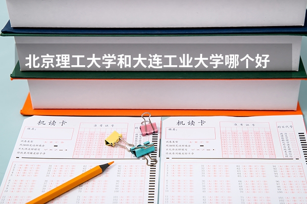 北京理工大学和大连工业大学哪个好 录取分数线对比