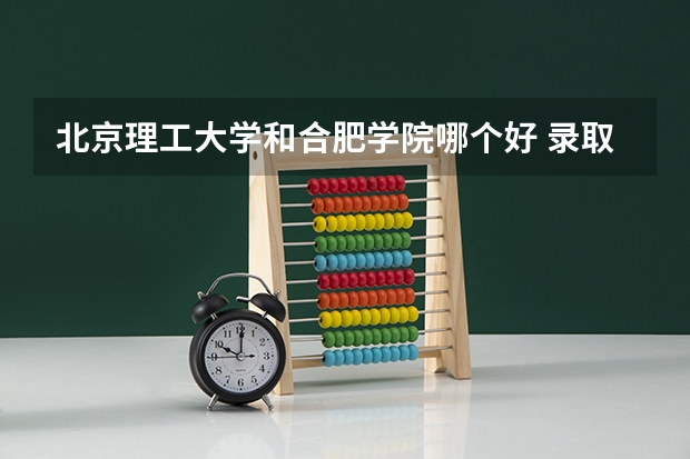 北京理工大学和合肥学院哪个好 录取分数线对比