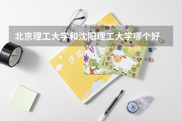 北京理工大学和沈阳理工大学哪个好 录取分数线对比