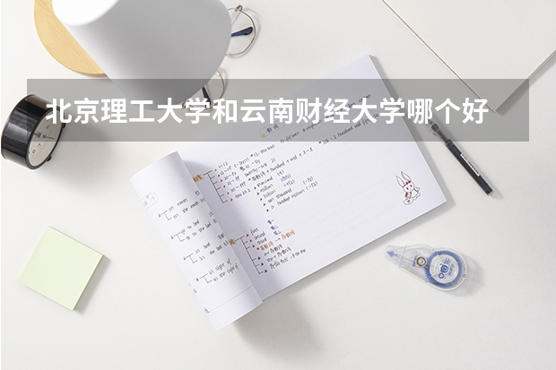 北京理工大学和云南财经大学哪个好 录取分数线对比