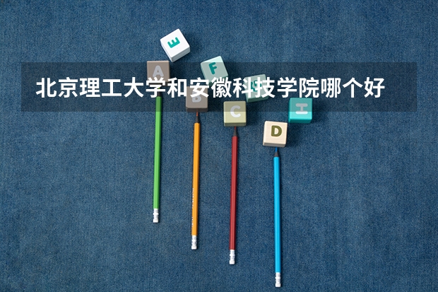 北京理工大学和安徽科技学院哪个好 录取分数线对比