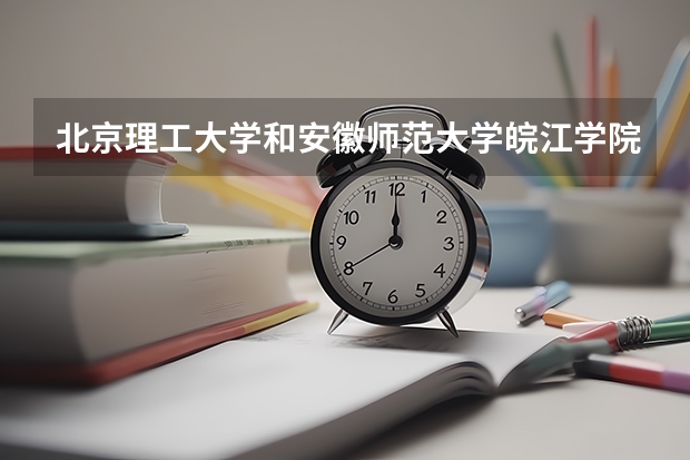 北京理工大学和安徽师范大学皖江学院哪个好 录取分数线对比