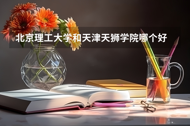 北京理工大学和天津天狮学院哪个好 录取分数线对比