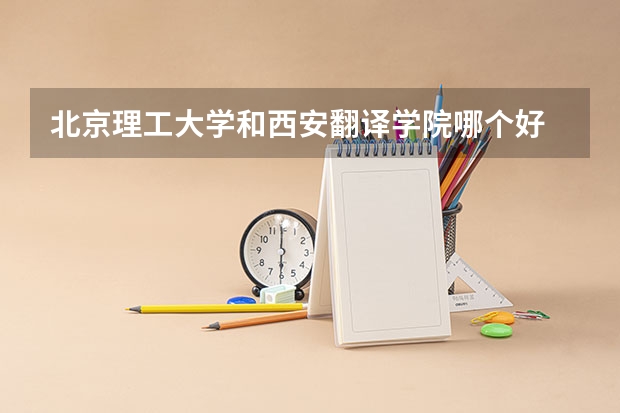 北京理工大学和西安翻译学院哪个好 录取分数线对比