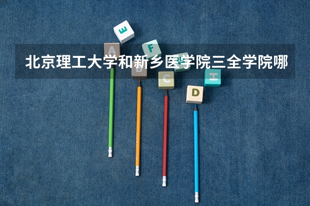 北京理工大学和新乡医学院三全学院哪个好 录取分数线对比