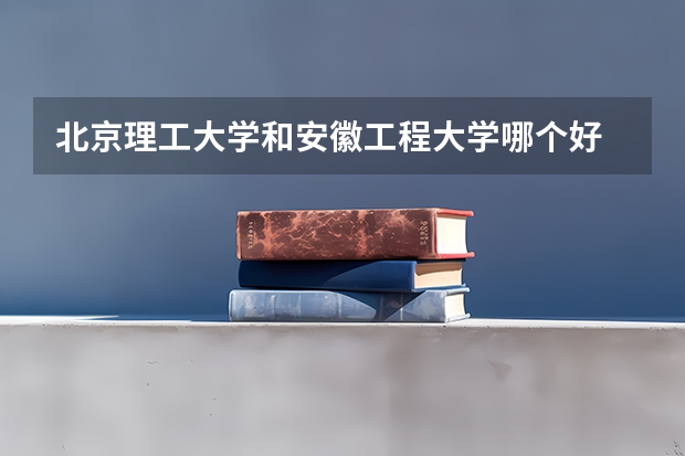 北京理工大学和安徽工程大学哪个好 录取分数线对比