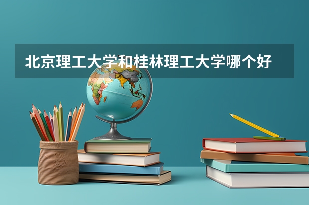北京理工大学和桂林理工大学哪个好 录取分数线对比