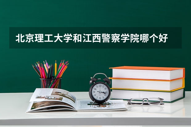 北京理工大学和江西警察学院哪个好 录取分数线对比