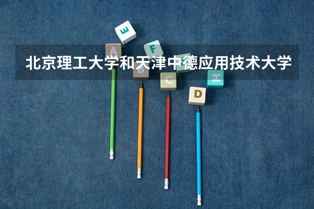 北京理工大学和天津中德应用技术大学哪个好 录取分数线对比