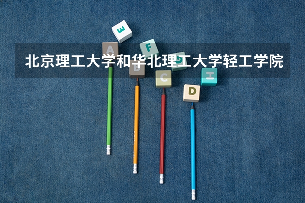 北京理工大学和华北理工大学轻工学院哪个好 录取分数线对比