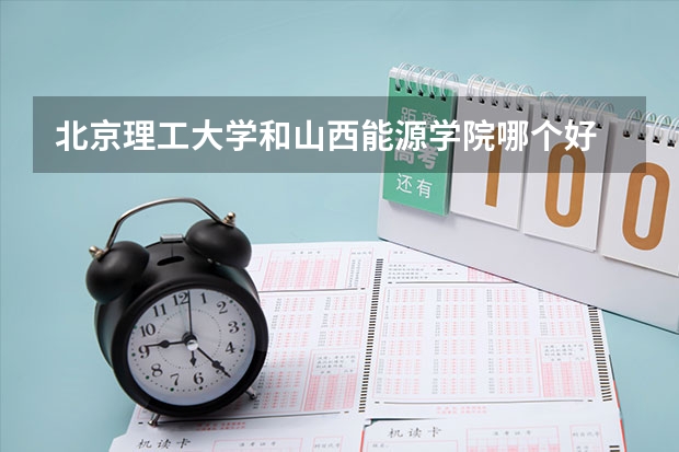 北京理工大学和山西能源学院哪个好 录取分数线对比