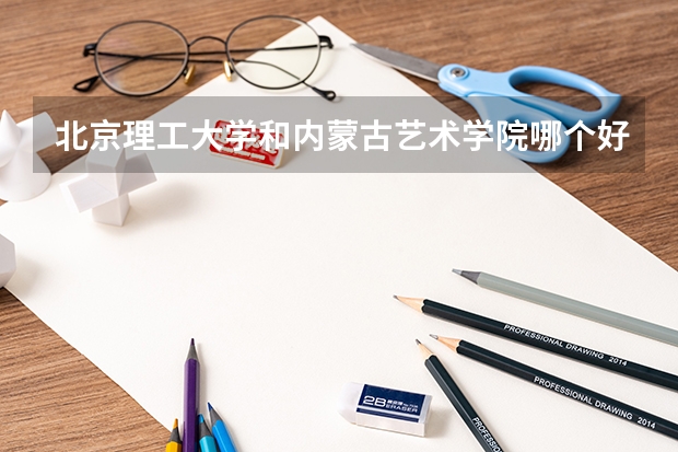 北京理工大学和内蒙古艺术学院哪个好 录取分数线对比