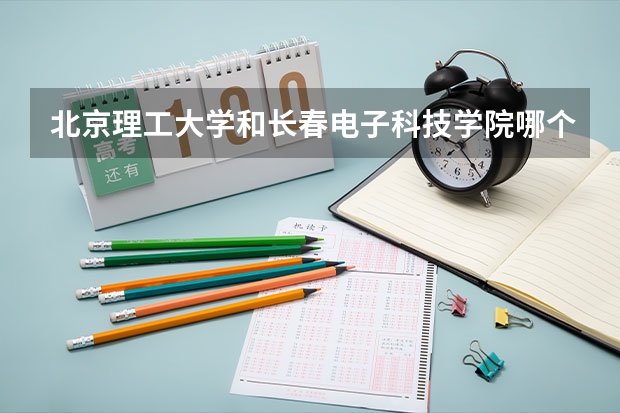 北京理工大学和长春电子科技学院哪个好 录取分数线对比