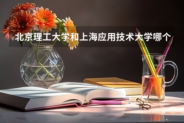 北京理工大学和上海应用技术大学哪个好 录取分数线对比