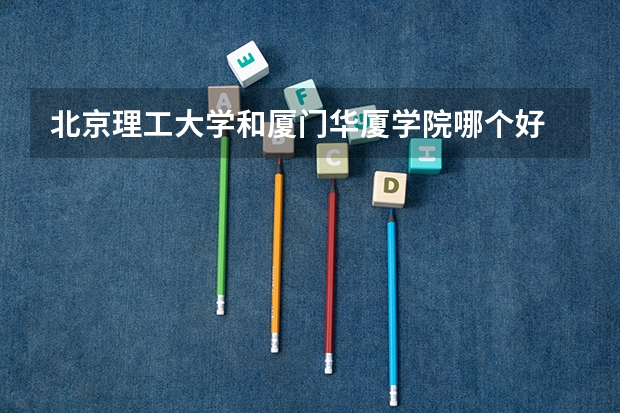 北京理工大学和厦门华厦学院哪个好 录取分数线对比