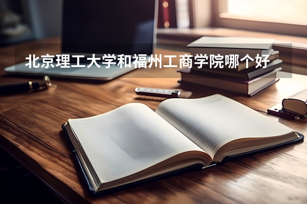北京理工大学和福州工商学院哪个好 录取分数线对比