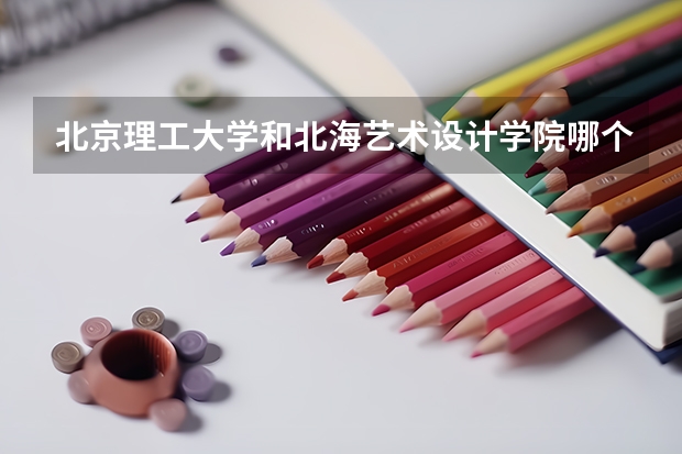 北京理工大学和北海艺术设计学院哪个好 录取分数线对比
