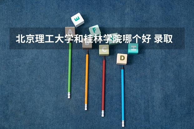 北京理工大学和桂林学院哪个好 录取分数线对比