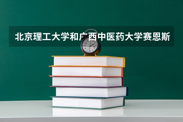 北京理工大学和广西中医药大学赛恩斯新医药学院哪个好 录取分数线对比