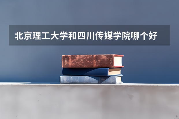 北京理工大学和四川传媒学院哪个好 录取分数线对比