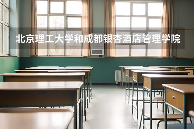 北京理工大学和成都银杏酒店管理学院哪个好 录取分数线对比