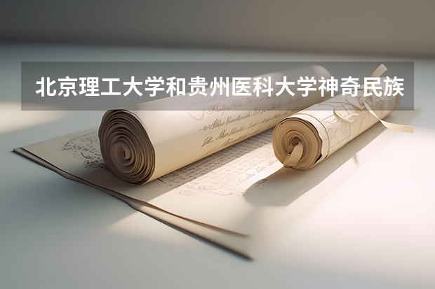 北京理工大学和贵州医科大学神奇民族医药学院哪个好 录取分数线对比