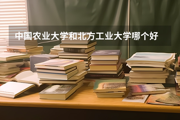 中国农业大学和北方工业大学哪个好 录取分数线对比
