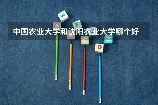 中国农业大学和沈阳农业大学哪个好 录取分数线对比