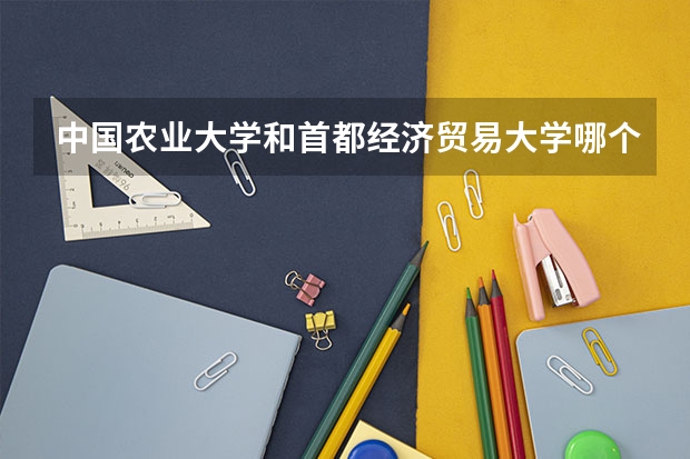 中国农业大学和首都经济贸易大学哪个好 录取分数线对比