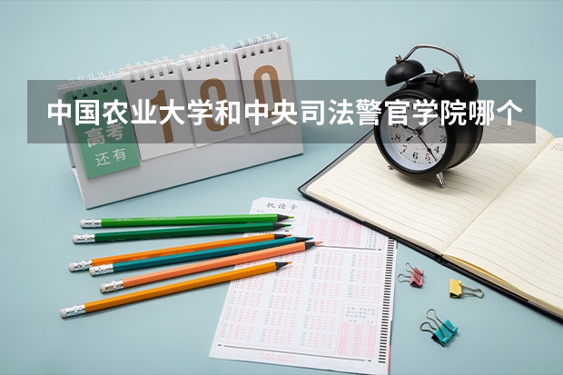 中国农业大学和中央司法警官学院哪个好 录取分数线对比