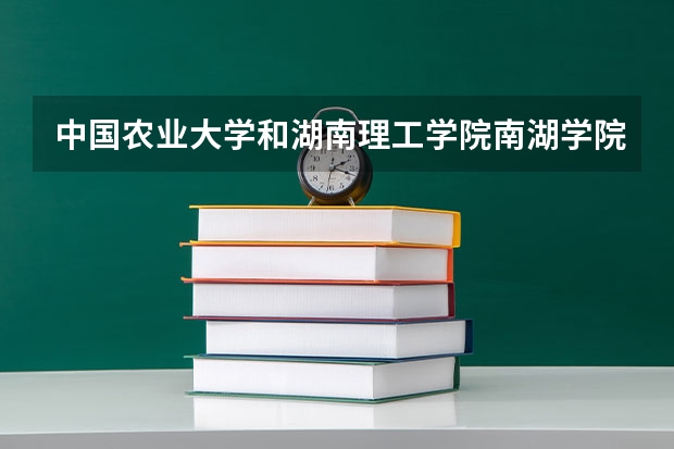 中国农业大学和湖南理工学院南湖学院哪个好 录取分数线对比