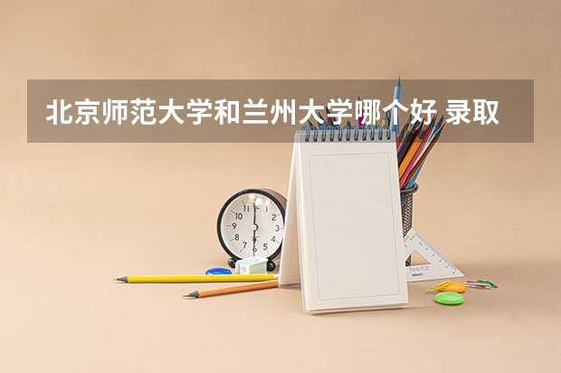 北京师范大学和兰州大学哪个好 录取分数线对比