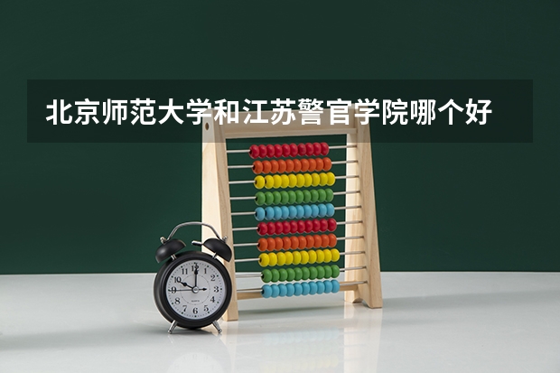 北京师范大学和江苏警官学院哪个好 录取分数线对比