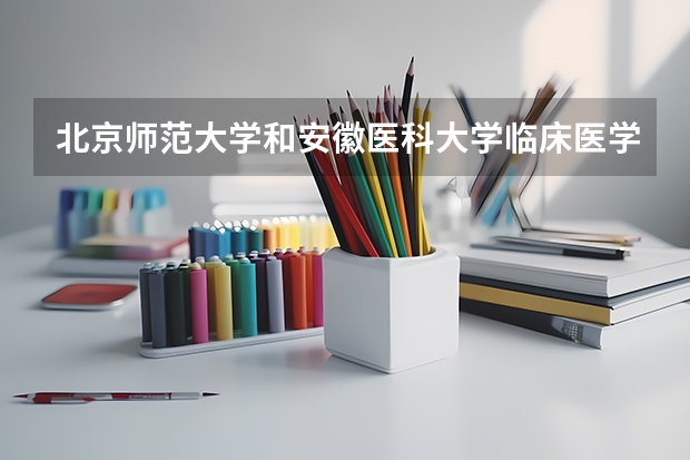 北京师范大学和安徽医科大学临床医学院哪个好 录取分数线对比