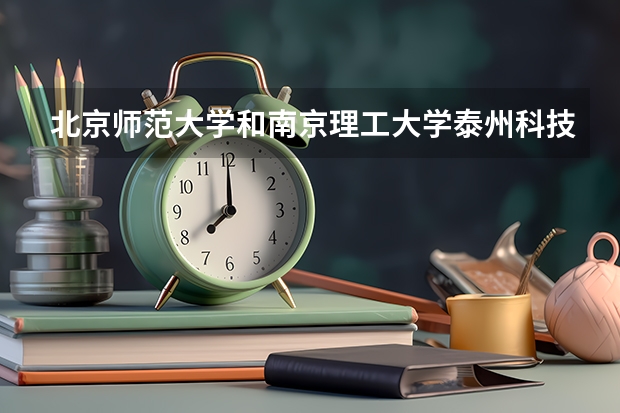 北京师范大学和南京理工大学泰州科技学院哪个好 录取分数线对比